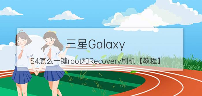 三星Galaxy S4怎么一键root和Recovery刷机【教程】